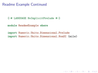Readme Example Continued
{-# LANGUAGE NoImplicitPrelude #-}
module ReadmeExample where
import Numeric.Units.Dimensional.Prelude
import Numeric.Units.Dimensional.NonSI (mile)
 