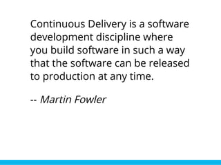 Continuous Delivery is a software
development discipline where
you build software in such a way
that the software can be released
to production at any time.
-- Martin Fowler
 