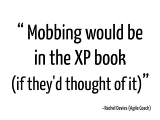 –Rachel Davies (Agile Coach)
“ Mobbing would be
in the XP book
(if they'd thought of it)”
 