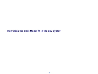 How does the Cost Model fit in the dev cycle?




                                   33
 