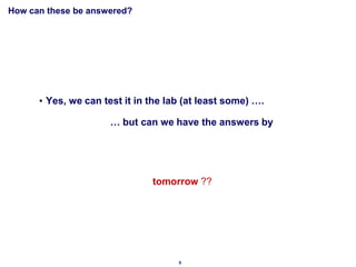 How can these be answered?




      • Yes, we can test it in the lab (at least some) ….

                      … but can we have the answers by




                               tomorrow ??




                                     9
 