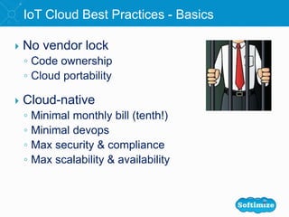  No vendor lock
◦ Code ownership
◦ Cloud portability
 Cloud-native
◦ Minimal monthly bill (tenth!)
◦ Minimal devops
◦ Max security & compliance
◦ Max scalability & availability
IoT Cloud Best Practices - Basics
 