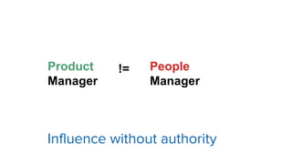 Product
Manager
!= People
Manager
Influence without authority
 