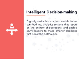 Digitallyavailabledatafrom mobileforms
canfeedintoanalyticssystemsthatreport
ontheentiretyofoperations,andenable
savvyleaderstomakesmarterdecisions
thatboostthebottomline.
IntelligentDecision-making
 