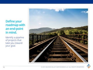 16 © 2015 SILICON VALLEY DATA SCIENCE LLC. ALL RIGHTS RESERVED.
Deﬁne your
roadmap with
an end-point
in mind.
Identify a pipeline
of projects that
take you toward
your goal.
 