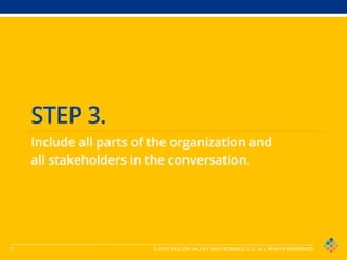 7 © 2015 SILICON VALLEY DATA SCIENCE LLC. ALL RIGHTS RESERVED.
STEP 3.
Include all parts of the organization and
all stakeholders in the conversation.
 