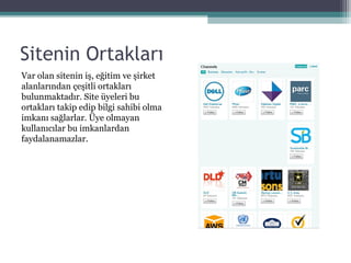 Sitenin Ortakları
Var olan sitenin iş, eğitim ve şirket
alanlarından çeşitli ortakları
bulunmaktadır. Site üyeleri bu
ortakları takip edip bilgi sahibi olma
imkanı sağlarlar. Üye olmayan
kullanıcılar bu imkanlardan
faydalanamazlar.
 
