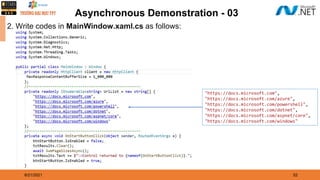 8/21/2021 52
Asynchronous Demonstration - 03
2. Write codes in MainWindow.xaml.cs as follows:
"https://docs.microsoft.com",
"https://docs.microsoft.com/azure",
"https://docs.microsoft.com/powershell",
"https://docs.microsoft.com/dotnet",
"https://docs.microsoft.com/aspnet/core",
"https://docs.microsoft.com/windows"
 