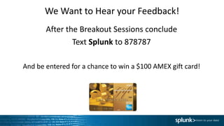 We Want to Hear your Feedback!
After the Breakout Sessions conclude
Text Splunk to 878787
And be entered for a chance to win a $100 AMEX gift card!
 
