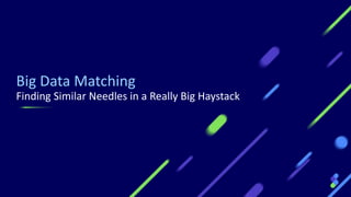 Big Data Matching
Finding Similar Needles in a Really Big Haystack
 