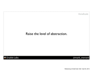 Enable Labs @mark_menard
#smallcode
Raise the level of abstraction.
Refactoring to Small Code 16x9 - April 24, 2014
 