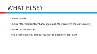 WHAT ELSE?
•   Control Robots

•   Control other electrical appliances(such as AC, music system, curtains etc.)

•   Control car accessories

    This is just to get you started, you can do a lot more cool stuff!
 