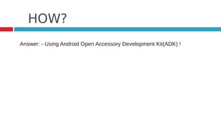 HOW?
Answer: - Using Android Open Accessory Development Kit(ADK) !
 
