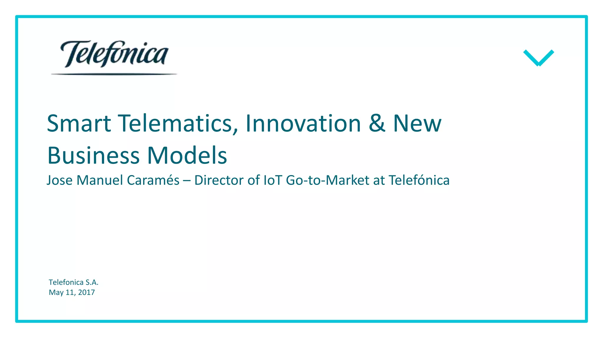 Smart Telematics, Innovation & New
Business Models
Jose Manuel Caramés – Director of IoT Go-to-Market at Telefónica
Telefonica S.A.
May 11, 2017