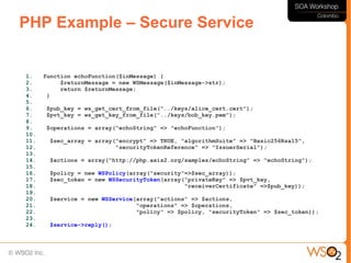 PHP Example – Secure Service


1.    function echoFunction($inMessage) {
2.         $returnMessage = new WSMessage($inMessage->str);
3.         return $returnMessage;
4.     }
5.
6.    $pub_key = ws_get_cert_from_file("../keys/alice_cert.cert");
7.    $pvt_key = ws_get_key_from_file("../keys/bob_key.pem");
8.
9.    $operations = array("echoString" => "echoFunction");
10.
11.    $sec_array = array("encrypt" => TRUE, "algorithmSuite" => "Basic256Rsa15",
12.                       "securityTokenReference" => "IssuerSerial");
13.
14.    $actions = array("http://php.axis2.org/samples/echoString" => "echoString");
15.
16.    $policy = new WSPolicy(array("security"=>$sec_array));
17.    $sec_token = new WSSecurityToken(array("privateKey" => $pvt_key,
18.                                           "receiverCertificate" =>$pub_key));
19.
20.    $service = new WSService(array("actions" => $actions,
21.                             "operations" => $operations,
22.                             "policy" => $policy, "securityToken" => $sec_token));
23.
24.    $service->reply();
 