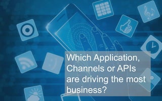 Analytics 
Which Application, 
Channels or APIs 
are driving the most 
business? 
 
