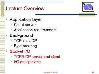 Lecture Overview Application layer Client-server Application requirements Background TCP vs. UDP Byte ordering  Socket I/O TCP/UDP server and client I/O multiplexing 