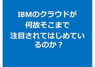 IBMのクラウドが
何故そこまで
注目されてはじめてい
るのか？
 