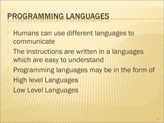 







Humans can use different languages to
communicate
The instructions are written in a languages
which are easy to understand
Programming languages may be in the form of
High level Languages
Low Level Languages

22

 