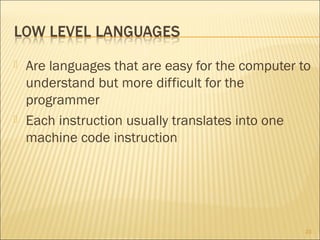 



Are languages that are easy for the computer to
understand but more difficult for the
programmer
Each instruction usually translates into one
machine code instruction

23

 