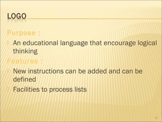 Purpose :
 An educational language that encourage logical
thinking
Features :
 New instructions can be added and can be
defined
 Facilities to process lists

32

 