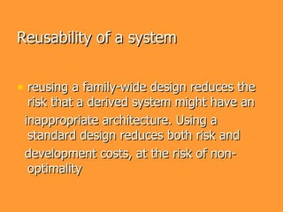 Reusability of a system


• reusing a family-wide design reduces the
  risk that a derived system might have an
 inappropriate architecture. Using a
  standard design reduces both risk and
 development costs, at the risk of non-
  optimality
 