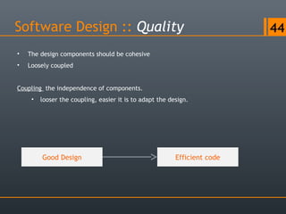 Software Design :: Quality 44
• The design components should be cohesive
• Loosely coupled
Coupling the independence of components.
• looser the coupling, easier it is to adapt the design.
Good Design Efficient code
 