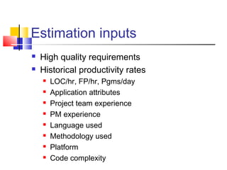 Estimation inputs



High quality requirements
Historical productivity rates









LOC/hr, FP/hr, Pgms/day
Application attributes
Project team experience
PM experience
Language used
Methodology used
Platform
Code complexity

 