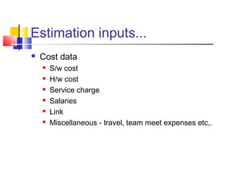 Estimation inputs...


Cost data







S/w cost
H/w cost
Service charge
Salaries
Link
Miscellaneous - travel, team meet expenses etc,.

 