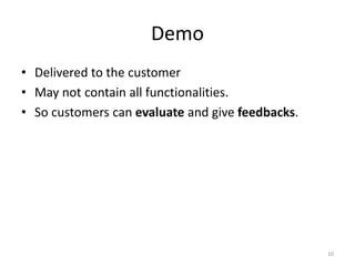 Demo
• Delivered to the customer
• May not contain all functionalities.
• So customers can evaluate and give feedbacks.
10
 