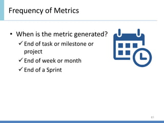Frequency of Metrics
61
• When is the metric generated?
✓End of task or milestone or
project
✓End of week or month
✓End of a Sprint
 