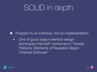 >< nextprevious
SOLID in depth
• Program to an interface, not an implementation
‣ One of good object-oriented design
techniques that GoF mentioned in “Design
Patterns: Elements of Reusable Object-
Oriented Software”
22
 