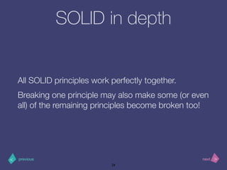 >< nextprevious
SOLID in depth
All SOLID principles work perfectly together.
Breaking one principle may also make some (or even
all) of the remaining principles become broken too!
24
 