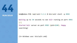 RUN SOLR
44 bob@bobos-PC$ /opt/solr-5.3.1 $ bin/solr start -p 8983
Waiting up to 30 seconds to see Solr running on port 8983
[/]
Started Solr server on port 8983 (pid=6240). Happy
searching!
(in Windows use: bin/solr.cmd)
 