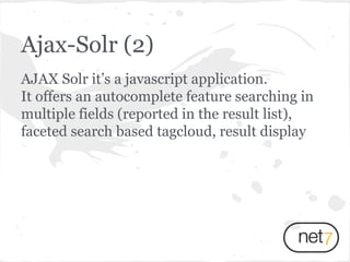 AJAX Solr it’s a javascript application.
It offers an autocomplete feature searching in
multiple fields (reported in the result list),
faceted search based tagcloud, result display
Ajax-Solr (2)
 