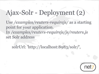 Use /examples/reuters-requirejs/ as a starting
point for your application.
In /examples/reuters-requirejs/js/reuters.js
set Solr address
solrUrl: 'http://localhost:8983/solr/',
Ajax-Solr - Deployment (2)
 