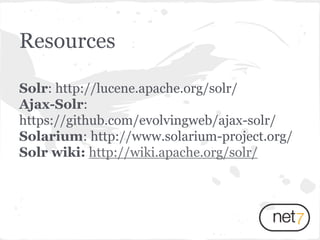Solr: http://lucene.apache.org/solr/
Ajax-Solr:
https://github.com/evolvingweb/ajax-solr/
Solarium: http://www.solarium-project.org/
Solr wiki: http://wiki.apache.org/solr/
Resources
 