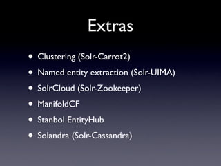 Extras
• Clustering (Solr-Carrot2)
• Named entity extraction (Solr-UIMA)
• SolrCloud (Solr-Zookeeper)
• ManifoldCF
• Stanbol EntityHub
• Solandra (Solr-Cassandra)
 