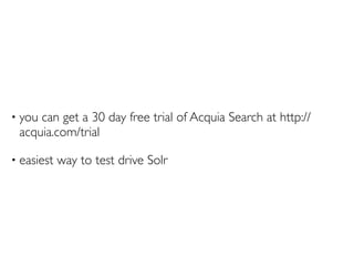 •   you can get a 30 day free trial of Acquia Search at http://
    acquia.com/trial

•   easiest way to test drive Solr
 