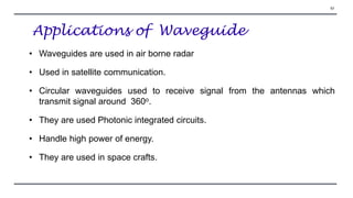 • Waveguides are used in air borne radar
• Used in satellite communication.
• Circular waveguides used to receive signal from the antennas which
transmit signal around 360o.
• They are used Photonic integrated circuits.
• Handle high power of energy.
• They are used in space crafts.
Applications of Waveguide
53
 
