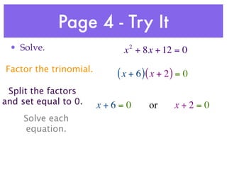 Page 4 - Try It
 • Solve.                     2
                             x + 8x + 12 = 0
Factor the trinomial.
                           ( x + 6 )( x + 2 ) = 0
 Split the factors
and set equal to 0.     x+6=0       or      x+2=0
     Solve each
     equation.
 