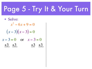 Page 5 - Try It & Your Turn
• Solve:
     2
    x − 6x + 9 = 0
 ( x − 3) ( x − 3) = 0
x−3= 0     or x − 3 = 0
 +3 +3          +3 +3
 