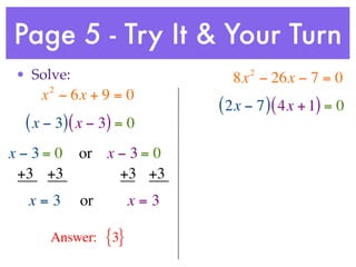 Page 5 - Try It & Your Turn
• Solve:                         2
                              8x − 26x − 7 = 0
     2
    x − 6x + 9 = 0
                            ( 2x − 7 ) ( 4x + 1) = 0
 ( x − 3) ( x − 3) = 0
x−3= 0     or x − 3 = 0
 +3 +3          +3 +3
  x=3      or         x=3

     Answer:    {3}
 