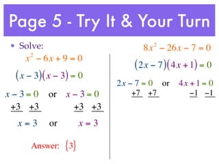 Page 5 - Try It & Your Turn
• Solve:                             2
                                  8x − 26x − 7 = 0
     2
    x − 6x + 9 = 0
                                ( 2x − 7 ) ( 4x + 1) = 0
 ( x − 3) ( x − 3) = 0
                            2x − 7 = 0 or    4x + 1 = 0
x−3= 0     or x − 3 = 0         +7 +7           −1 −1
 +3 +3          +3 +3
  x=3      or         x=3

     Answer:    {3}
 