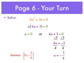 Page 6 - Your Turn
• Solve.            2
                 4a + 3a = 0
                a ( 4a + 3) = 0

              a=0       or        4a + 3 = 0
                                     −3 −3
                                     4a = −3
                                      4    4
           ⎧    3 ⎫                      3
   Answer: ⎨0, − ⎬                 a=−
           ⎩    4 ⎭                      4
 
