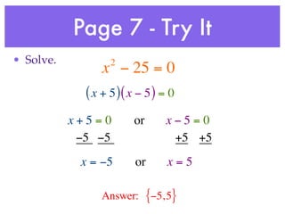 Page 7 - Try It
• Solve.           2
                 x − 25 = 0
             ( x + 5 )( x − 5 ) = 0
           x+5=0        or       x−5=0
            −5 −5                 +5 +5
            x = −5       or      x=5

                Answer:      {−5, 5}
 