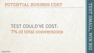 TEST COULD’VE COST:
7% of total conversions

@bigalittlea

TEST SMALL, WIN BIG

POTENTIAL BUSINSS COST

 