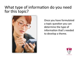 What type of information do you need
for this topic?
Once you have selected a
topic for your research paper,
you can determine the type of
information that’s needed.
1. Primary
2. Secondary
3. Tertiary
 