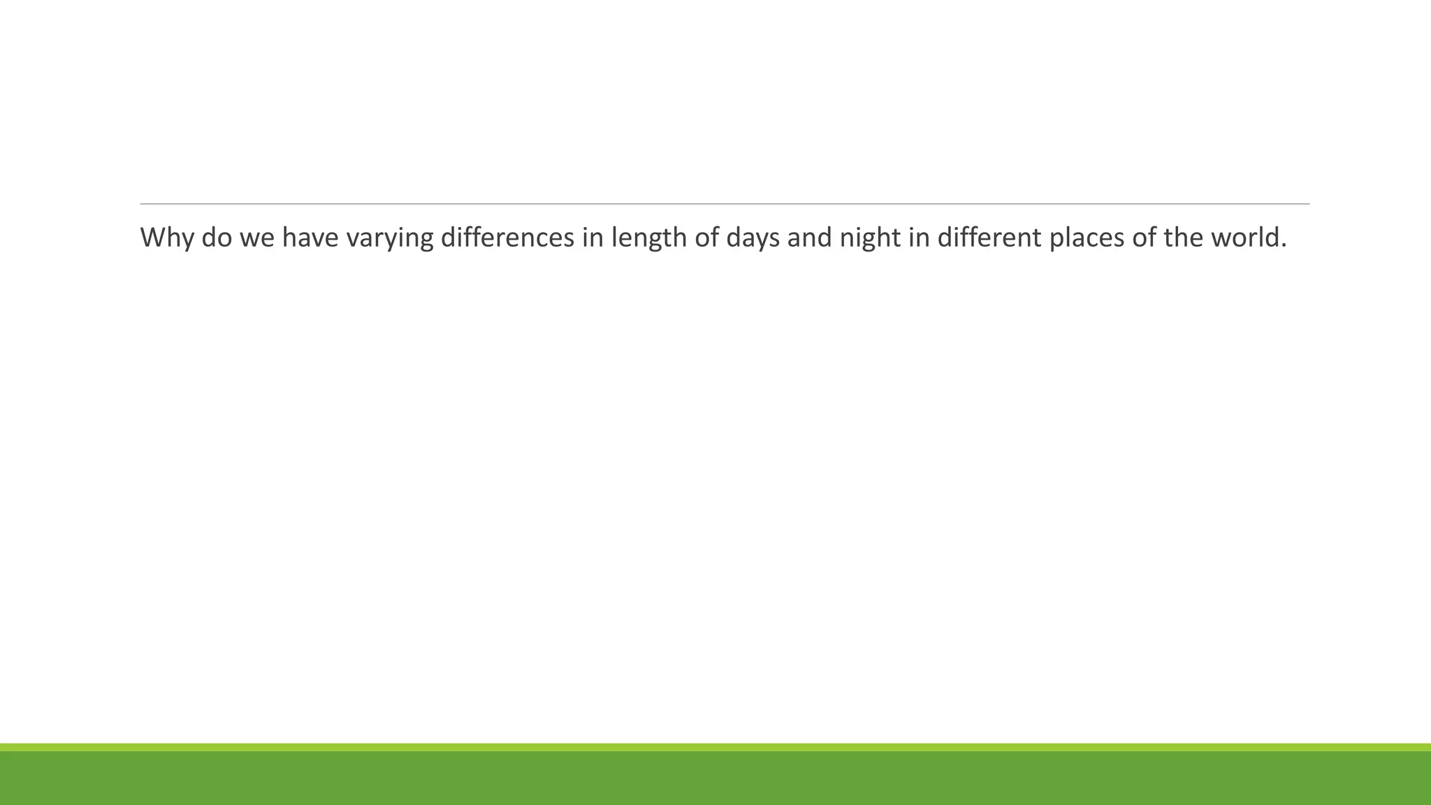 Why do we have varying differences in length of days and night in different places of the world.
 