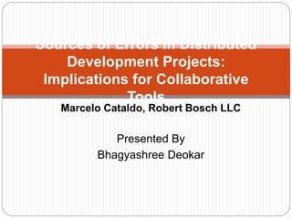 Marcelo Cataldo, Robert Bosch LLC
Presented By
Bhagyashree Deokar
Sources of Errors in Distributed
Development Projects:
Implications for Collaborative
Tools
 